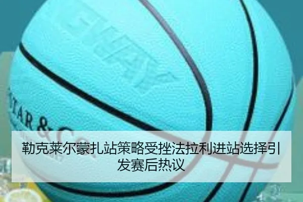 勒克莱尔蒙扎站策略受挫法拉利进站选择引发赛后热议